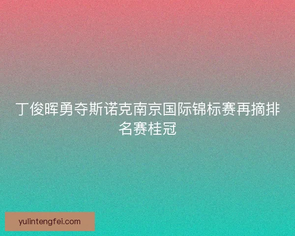 丁俊晖勇夺斯诺克南京国际锦标赛再摘排名赛桂冠