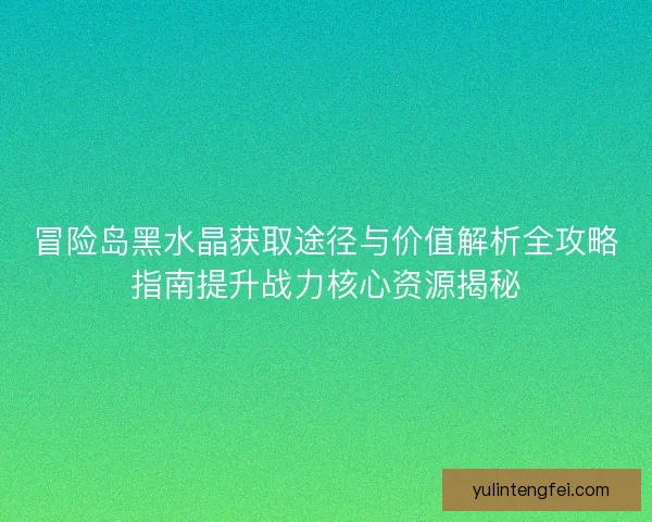 冒险岛黑水晶获取途径与价值解析全攻略指南提升战力核心资源揭秘