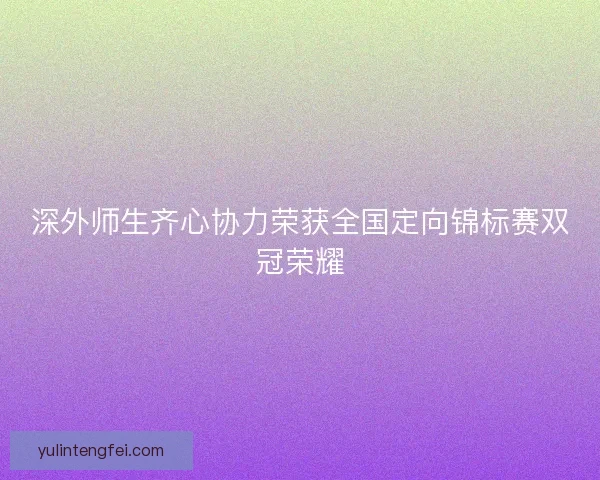 深外师生齐心协力荣获全国定向锦标赛双冠荣耀