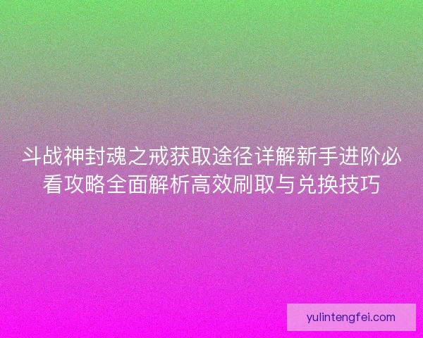 斗战神封魂之戒获取途径详解新手进阶必看攻略全面解析高效刷取与兑换技巧